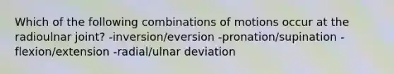 Which of the following combinations of motions occur at the radioulnar joint? -inversion/eversion -pronation/supination -flexion/extension -radial/ulnar deviation