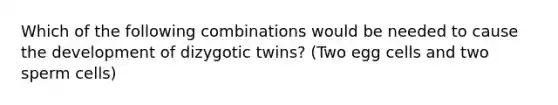 Which of the following combinations would be needed to cause the development of dizygotic twins? (Two egg cells and two sperm cells)