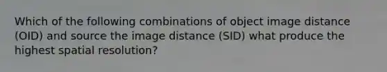 Which of the following combinations of object image distance (OID) and source the image distance (SID) what produce the highest spatial resolution?