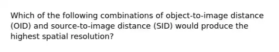 Which of the following combinations of object-to-image distance (OID) and source-to-image distance (SID) would produce the highest spatial resolution?