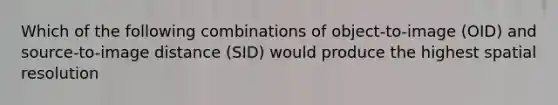 Which of the following combinations of object-to-image (OID) and source-to-image distance (SID) would produce the highest spatial resolution