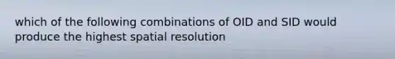 which of the following combinations of OID and SID would produce the highest spatial resolution