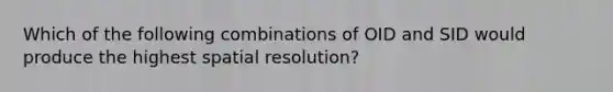 Which of the following combinations of OID and SID would produce the highest spatial resolution?