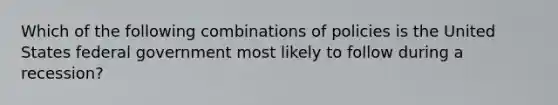 Which of the following combinations of policies is the United States federal government most likely to follow during a recession?