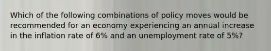 Which of the following combinations of policy moves would be recommended for an economy experiencing an annual increase in the inflation rate of 6% and an unemployment rate of 5%?