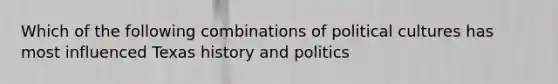 Which of the following combinations of political cultures has most influenced Texas history and politics