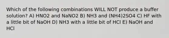 Which of the following combinations WILL NOT produce a buffer solution? A) HNO2 and NaNO2 B) NH3 and (NH4)2SO4 C) HF with a little bit of NaOH D) NH3 with a little bit of HCl E) NaOH and HCl