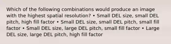 Which of the following combinations would produce an image with the highest spatial resolution? • Small DEL size, small DEL pitch, high fill factor • Small DEL size, small DEL pitch, small fill factor • Small DEL size, large DEL pitch, small fill factor • Large DEL size, large DEL pitch, high fill factor