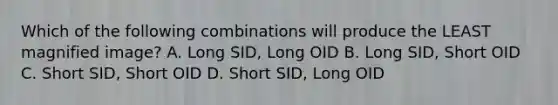 Which of the following combinations will produce the LEAST magnified image? A. Long SID, Long OID B. Long SID, Short OID C. Short SID, Short OID D. Short SID, Long OID