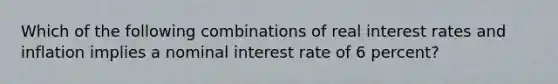 Which of the following combinations of real interest rates and inflation implies a nominal interest rate of 6 percent?