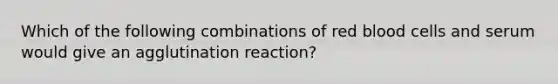 Which of the following combinations of red blood cells and serum would give an agglutination reaction?