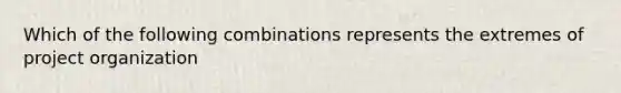 Which of the following combinations represents the extremes of project organization