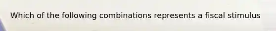 Which of the following combinations represents a fiscal stimulus