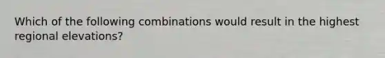 Which of the following combinations would result in the highest regional elevations?