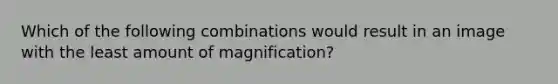 Which of the following combinations would result in an image with the least amount of magnification?