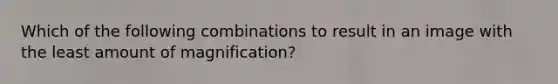 Which of the following combinations to result in an image with the least amount of magnification?