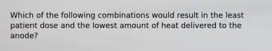 Which of the following combinations would result in the least patient dose and the lowest amount of heat delivered to the anode?