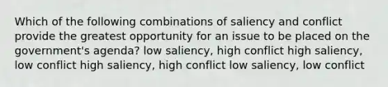 Which of the following combinations of saliency and conflict provide the greatest opportunity for an issue to be placed on the government's agenda? low saliency, high conflict high saliency, low conflict high saliency, high conflict low saliency, low conflict