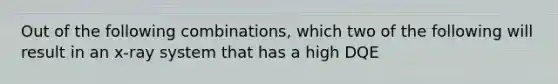 Out of the following combinations, which two of the following will result in an x-ray system that has a high DQE