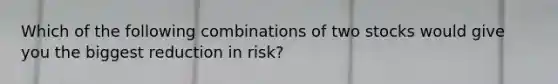 Which of the following combinations of two stocks would give you the biggest reduction in risk?