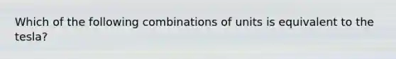 Which of the following combinations of units is equivalent to the tesla?