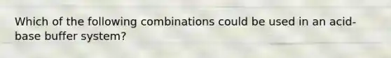 Which of the following combinations could be used in an acid- base buffer system?