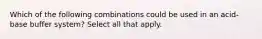 Which of the following combinations could be used in an acid-base buffer system? Select all that apply.