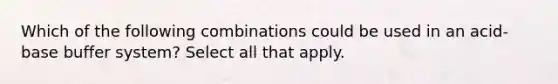 Which of the following combinations could be used in an acid-base buffer system? Select all that apply.