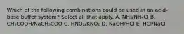 Which of the following combinations could be used in an acid-base buffer system? Select all that apply. A. NH₃/NH₄Cl B. CH₃COOH/NaCH₃COO C. HNO₂/KNO₂ D. NaOH/HCl E. HCl/NaCl