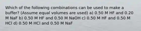 Which of the following combinations can be used to make a buffer? (Assume equal volumes are used) a) 0.50 M HF and 0.20 M NaF b) 0.50 M HF and 0.50 M NaOH c) 0.50 M HF and 0.50 M HCl d) 0.50 M HCl and 0.50 M NaF