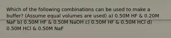 Which of the following combinations can be used to make a buffer? (Assume equal volumes are used) a) 0.50M HF & 0.20M NaF b) 0.50M HF & 0.50M NaOH c) 0.50M HF & 0.50M HCl d) 0.50M HCl & 0.50M NaF