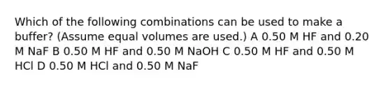 Which of the following combinations can be used to make a buffer? (Assume equal volumes are used.) A 0.50 M HF and 0.20 M NaF B 0.50 M HF and 0.50 M NaOH C 0.50 M HF and 0.50 M HCl D 0.50 M HCl and 0.50 M NaF