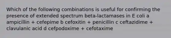 Which of the following combinations is useful for confirming the presence of extended spectrum beta-lactamases in E coli a ampicillin + cefepime b cefoxitin + penicillin c ceftazidime + clavulanic acid d cefpodoxime + cefotaxime