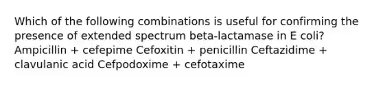 Which of the following combinations is useful for confirming the presence of extended spectrum beta-lactamase in E coli? Ampicillin + cefepime Cefoxitin + penicillin Ceftazidime + clavulanic acid Cefpodoxime + cefotaxime