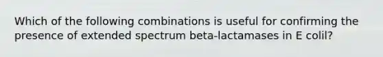 Which of the following combinations is useful for confirming the presence of extended spectrum beta-lactamases in E colil?