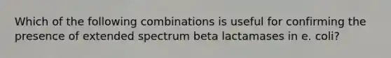 Which of the following combinations is useful for confirming the presence of extended spectrum beta lactamases in e. coli?