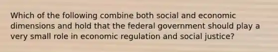 Which of the following combine both social and economic dimensions and hold that the federal government should play a very small role in economic regulation and social justice?