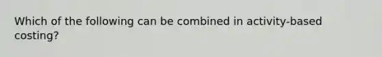 Which of the following can be combined in activity-based costing?