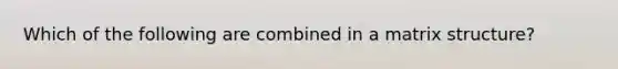 Which of the following are combined in a matrix structure?