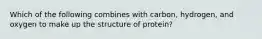 Which of the following combines with carbon, hydrogen, and oxygen to make up the structure of protein?