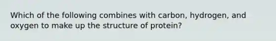 Which of the following combines with carbon, hydrogen, and oxygen to make up the structure of protein?