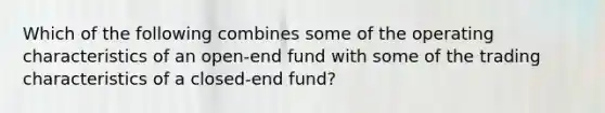 Which of the following combines some of the operating characteristics of an open-end fund with some of the trading characteristics of a closed-end fund?