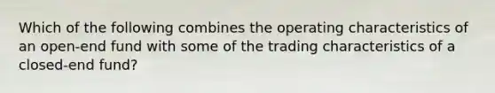 Which of the following combines the operating characteristics of an open-end fund with some of the trading characteristics of a closed-end fund?