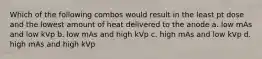 Which of the following combos would result in the least pt dose and the lowest amount of heat delivered to the anode a. low mAs and low kVp b. low mAs and high kVp c. high mAs and low kVp d. high mAs and high kVp