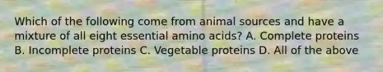 Which of the following come from animal sources and have a mixture of all eight essential <a href='https://www.questionai.com/knowledge/k9gb720LCl-amino-acids' class='anchor-knowledge'>amino acids</a>? A. Complete proteins B. Incomplete proteins C. Vegetable proteins D. All of the above