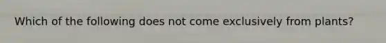 Which of the following does not come exclusively from plants?