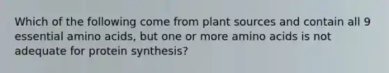 Which of the following come from plant sources and contain all 9 essential amino acids, but one or more amino acids is not adequate for protein synthesis?