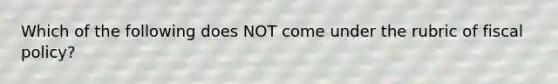 Which of the following does NOT come under the rubric of <a href='https://www.questionai.com/knowledge/kPTgdbKdvz-fiscal-policy' class='anchor-knowledge'>fiscal policy</a>?