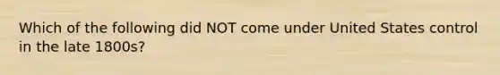 Which of the following did NOT come under United States control in the late 1800s?