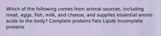 Which of the following comes from animal​ sources, including​ meat, eggs,​ fish, milk, and​ cheese, and supplies essential <a href='https://www.questionai.com/knowledge/k9gb720LCl-amino-acids' class='anchor-knowledge'>amino acids</a> to the​ body? Complete proteins Fats Lipids Incomplete proteins